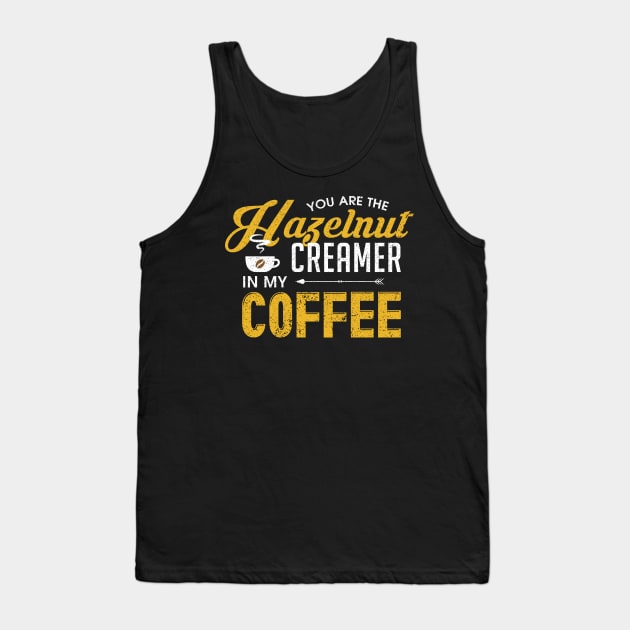 You Are The Hazelnut Creamer In My Coffee Tank Top by theperfectpresents